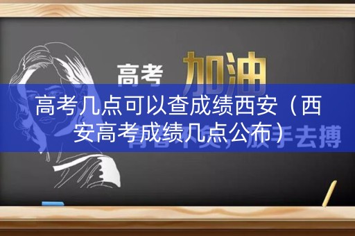 高考几点可以查成绩西安（西安高考成绩几点公布）