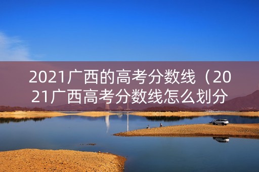 2021广西的高考分数线（2021广西高考分数线怎么划分）