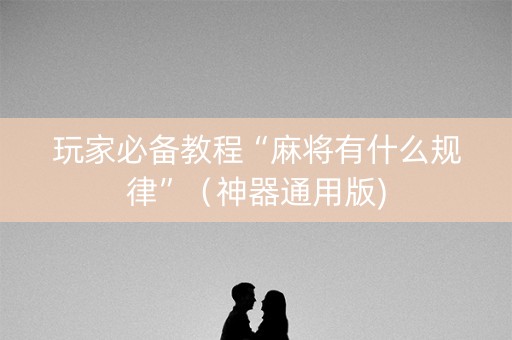 玩家必备教程“麻将有什么规律”（神器通用版)
