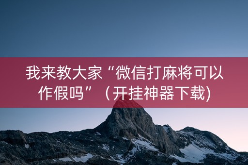 我来教大家“微信打麻将可以作假吗”（开挂神器下载)