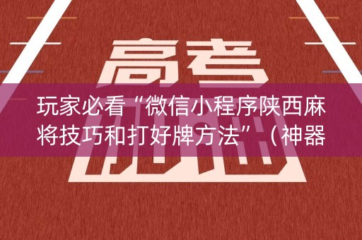 玩家必看“微信小程序陕西麻将技巧和打好牌方法”（神器通用版)