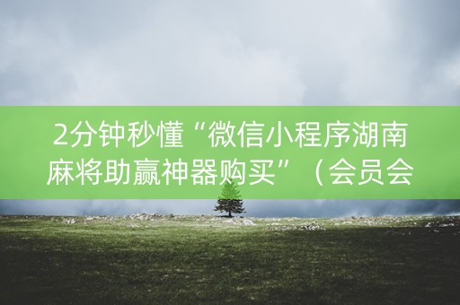 2分钟秒懂“微信小程序湖南麻将助赢神器购买”（会员会提高胜率吗)