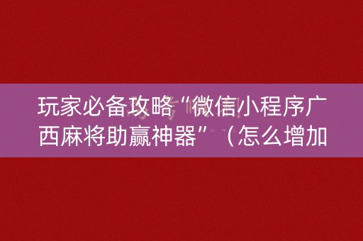 玩家必备攻略“微信小程序广西麻将助赢神器”（怎么增加胜率)