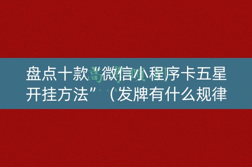 盘点十款“微信小程序卡五星开挂方法”（发牌有什么规律吗)