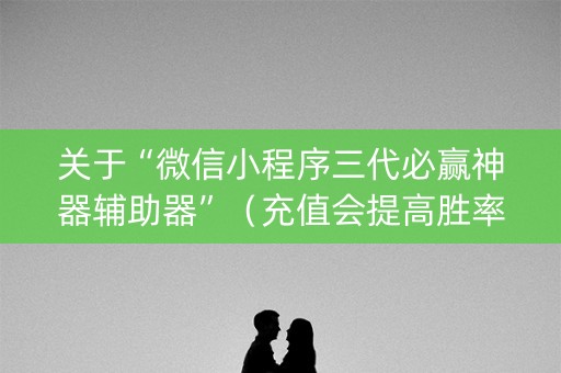 关于“微信小程序三代必赢神器辅助器”（充值会提高胜率么)
