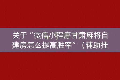 关于“微信小程序甘肃麻将自建房怎么提高胜率”（辅助挂发牌规律)
