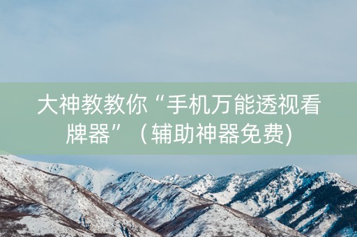 大神教教你“手机万能透视看牌器”（辅助神器免费)