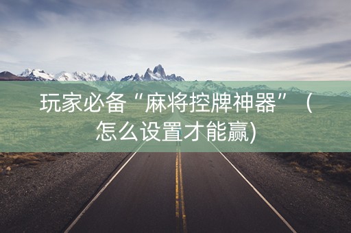 玩家必备“麻将控牌神器”（怎么设置才能赢)