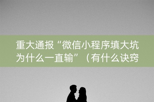 重大通报“微信小程序填大坑为什么一直输”（有什么诀窍)