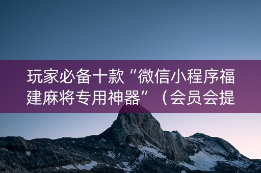 玩家必备十款“微信小程序福建麻将专用神器”（会员会提高胜率吗)