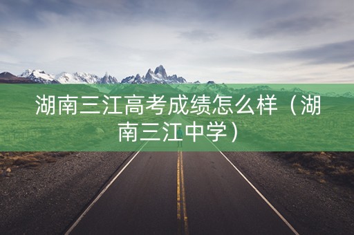 湖南三江高考成绩怎么样（湖南三江中学）