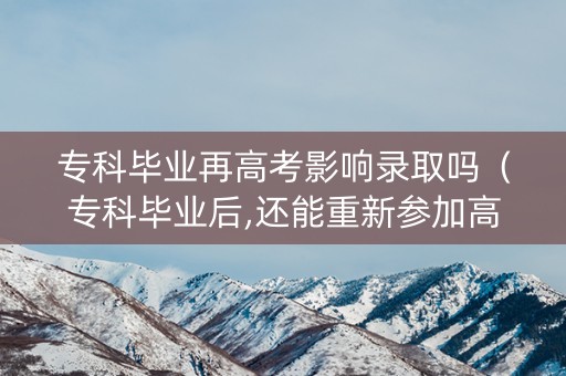 专科毕业再高考影响录取吗（专科毕业后,还能重新参加高考吗）