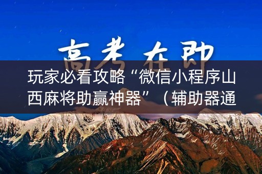 玩家必看攻略“微信小程序山西麻将助赢神器”（辅助器通用版)