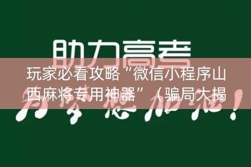 玩家必看攻略“微信小程序山西麻将专用神器”（骗局大揭秘)