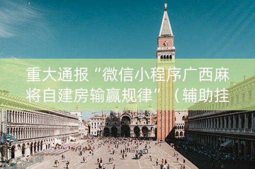 重大通报“微信小程序广西麻将自建房输赢规律”（辅助挂发牌规律)