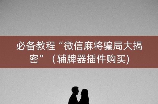 必备教程“微信麻将骗局大揭密”（辅牌器插件购买)