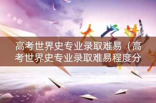 高考世界史专业录取难易（高考世界史专业录取难易程度分析）