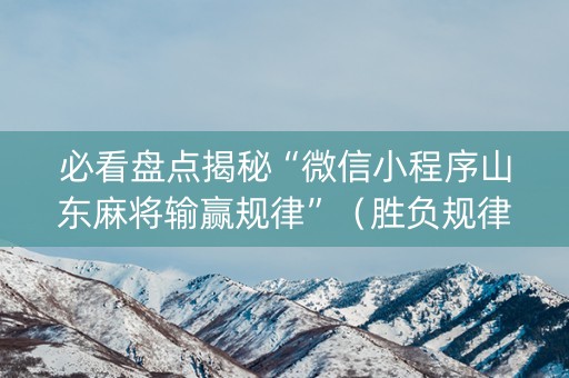 必看盘点揭秘“微信小程序山东麻将输赢规律”（胜负规律拿好牌)