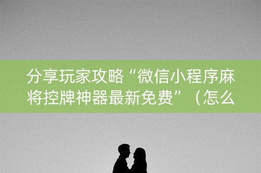 分享玩家攻略“微信小程序麻将控牌神器最新免费”（怎么让系统给你发好牌)