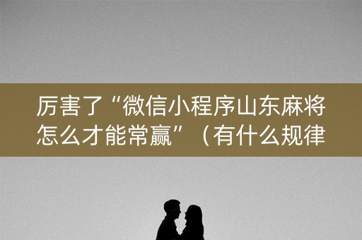 厉害了“微信小程序山东麻将怎么才能常赢”（有什么规律)