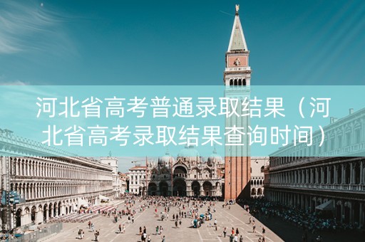 河北省高考普通录取结果（河北省高考录取结果查询时间）