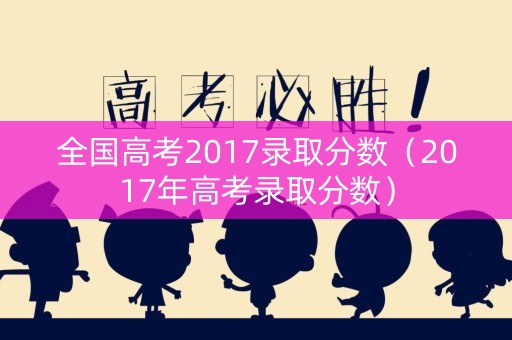 全国高考2017录取分数（2017年高考录取分数）