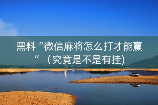黑料“微信麻将怎么打才能赢”（究竟是不是有挂)