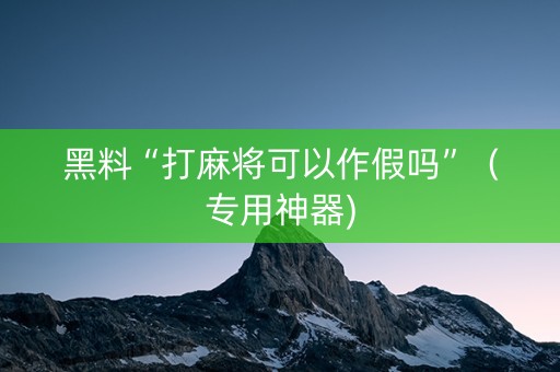 黑料“打麻将可以作假吗”（专用神器)