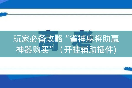玩家必备攻略“雀神麻将助赢神器购买”（开挂辅助插件)