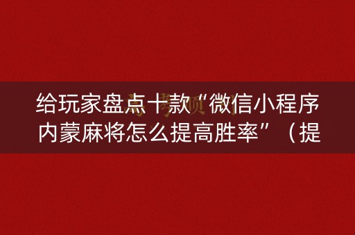 给玩家盘点十款“微信小程序内蒙麻将怎么提高胜率”（提高胜率技巧)