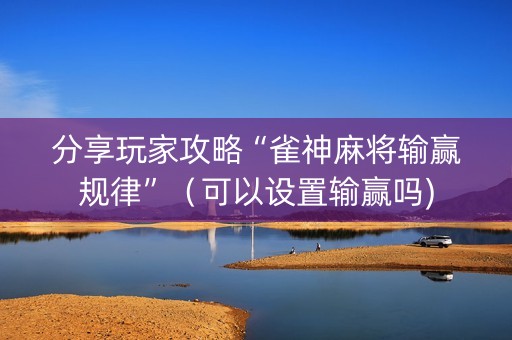 分享玩家攻略“雀神麻将输赢规律”（可以设置输赢吗)