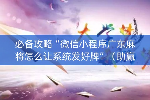 必备攻略“微信小程序广东麻将怎么让系统发好牌”（助赢神器)