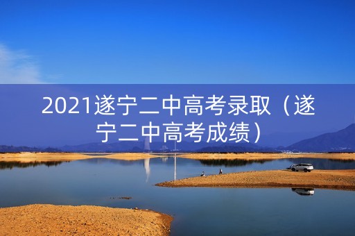 2021遂宁二中高考录取（遂宁二中高考成绩）