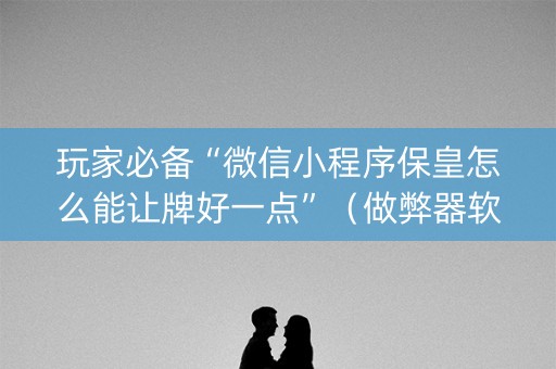 玩家必备“微信小程序保皇怎么能让牌好一点”（做弊器软件下载)
