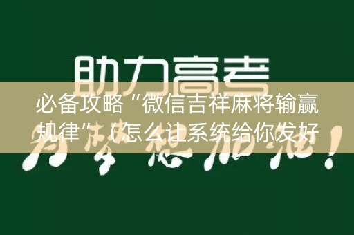 必备攻略“微信吉祥麻将输赢规律”（怎么让系统给你发好牌)