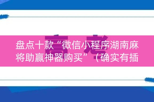 盘点十款“微信小程序湖南麻将助赢神器购买”（确实有插件吗)
