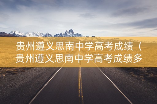 贵州遵义思南中学高考成绩（贵州遵义思南中学高考成绩多少）