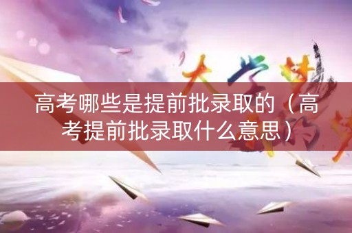 高考哪些是提前批录取的（高考提前批录取什么意思）