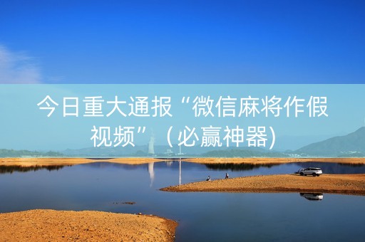 今日重大通报“微信麻将作假视频”（必赢神器)