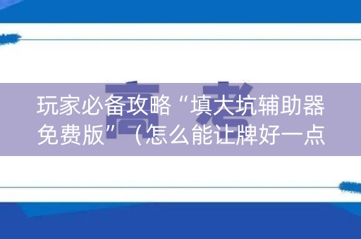 玩家必备攻略“填大坑辅助器免费版”（怎么能让牌好一点)