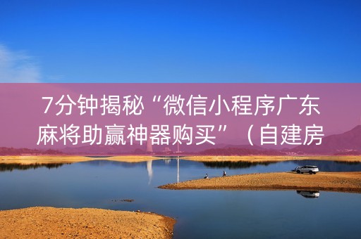 7分钟揭秘“微信小程序广东麻将助赢神器购买”（自建房怎么赢)