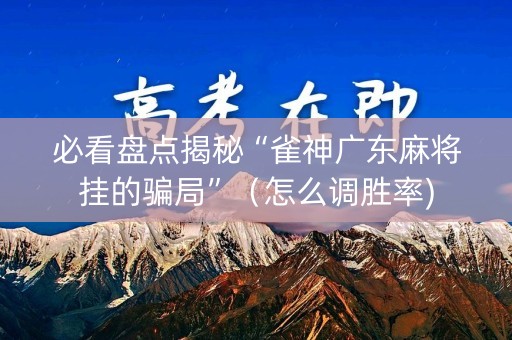 必看盘点揭秘“雀神广东麻将挂的骗局”（怎么调胜率)