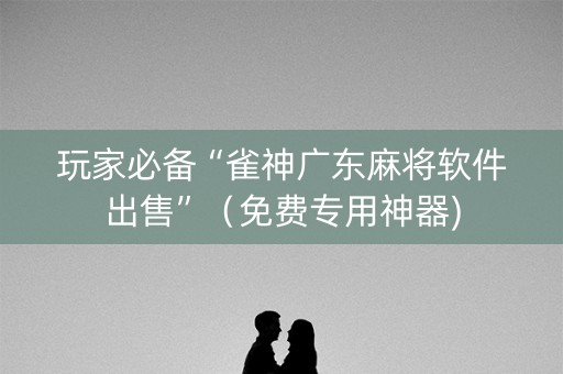 玩家必备“雀神广东麻将软件出售”（免费专用神器)
