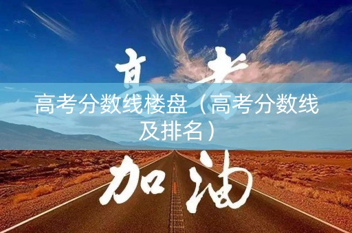 高考分数线楼盘（高考分数线及排名）