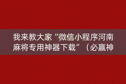 我来教大家“微信小程序河南麻将专用神器下载”（必赢神器免费安装)