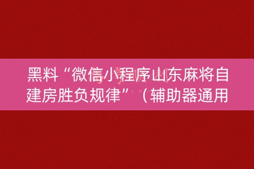 黑料“微信小程序山东麻将自建房胜负规律”（辅助器通用版)