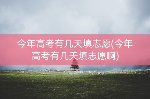 今年高考有几天填志愿(今年高考有几天填志愿啊)