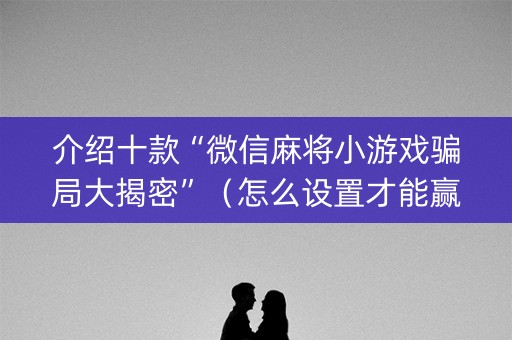 介绍十款“微信麻将小游戏骗局大揭密”（怎么设置才能赢)