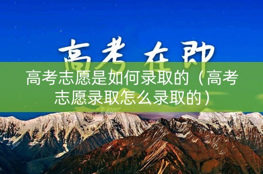 高考志愿是如何录取的（高考志愿录取怎么录取的）