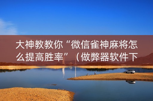 大神教教你“微信雀神麻将怎么提高胜率”（做弊器软件下载)